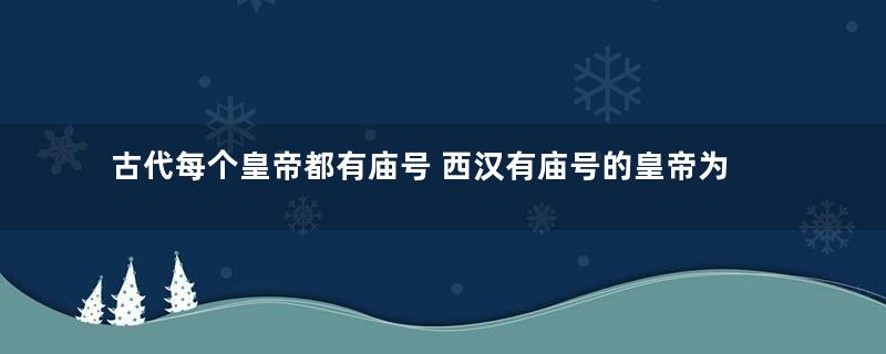 古代每个皇帝都有庙号 西汉有庙号的皇帝为何只有四个